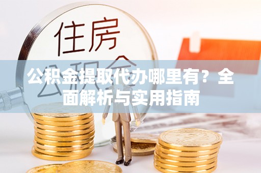 正蓝旗公积金提取代办哪里有？全面解析与实用指南