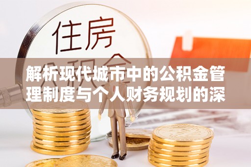 正蓝旗解析现代城市中的公积金管理制度与个人财务规划的深度关联