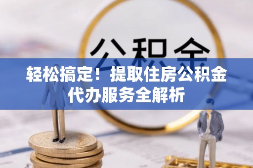 正蓝旗轻松搞定！提取住房公积金代办服务全解析