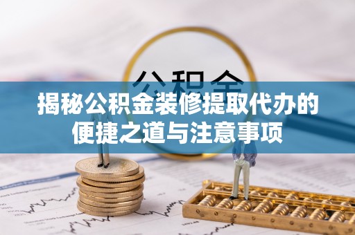 正蓝旗揭秘公积金装修提取代办的便捷之道与注意事项