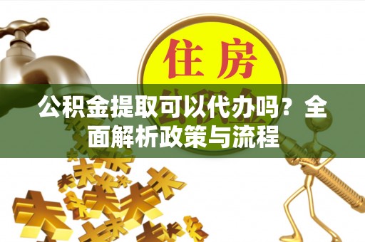 正蓝旗公积金提取可以代办吗？全面解析政策与流程