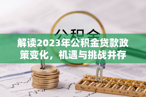 正蓝旗解读2023年公积金贷款政策变化，机遇与挑战并存