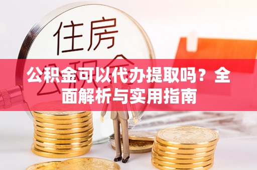 正蓝旗公积金可以代办提取吗？全面解析与实用指南