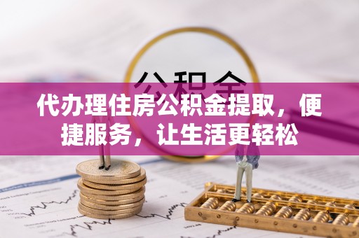 正蓝旗代办理住房公积金提取，便捷服务，让生活更轻松