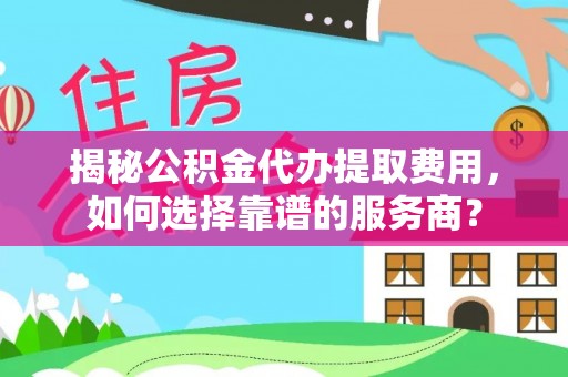 正蓝旗揭秘公积金代办提取费用，如何选择靠谱的服务商？