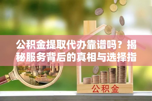 正蓝旗公积金提取代办靠谱吗？揭秘服务背后的真相与选择指南