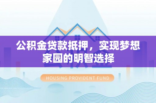 正蓝旗公积金贷款抵押，实现梦想家园的明智选择