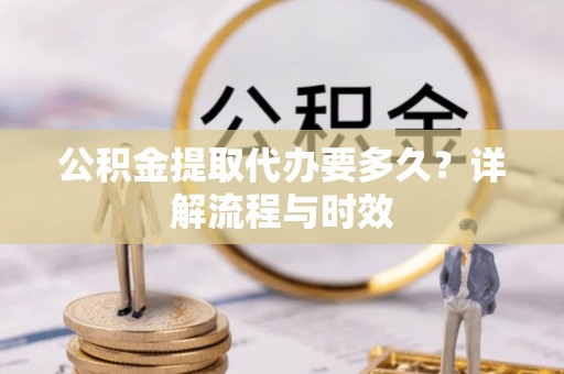 正蓝旗公积金提取代办要多久？详解流程与时效