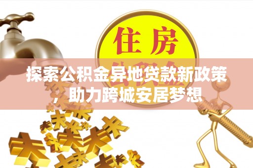 正蓝旗探索公积金异地贷款新政策，助力跨城安居梦想