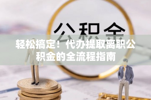 正蓝旗轻松搞定！代办提取离职公积金的全流程指南