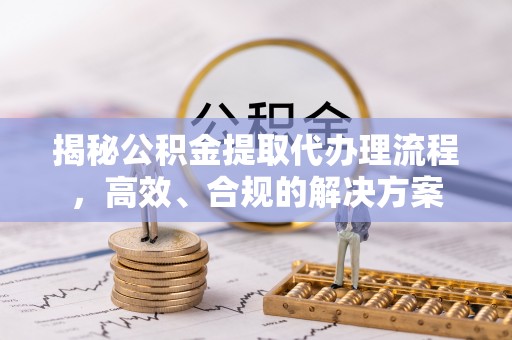 正蓝旗揭秘公积金提取代办理流程，高效、合规的解决方案