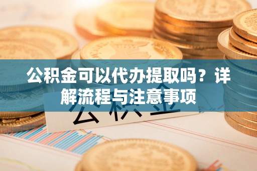 正蓝旗公积金可以代办提取吗？详解流程与注意事项