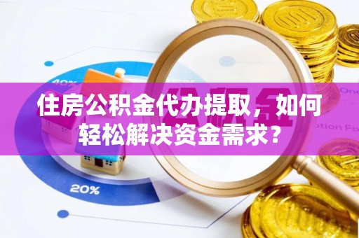 正蓝旗住房公积金代办提取，如何轻松解决资金需求？