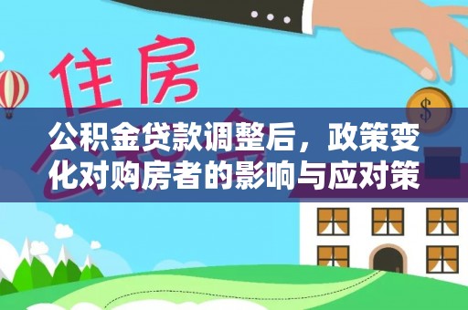 正蓝旗公积金贷款调整后，政策变化对购房者的影响与应对策略