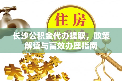 正蓝旗长沙公积金代办提取，政策解读与高效办理指南
