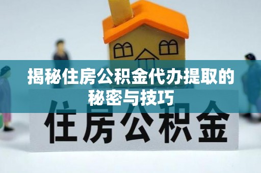 正蓝旗揭秘住房公积金代办提取的秘密与技巧