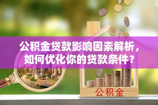 正蓝旗公积金贷款影响因素解析，如何优化你的贷款条件？
