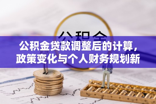 正蓝旗公积金贷款调整后的计算，政策变化与个人财务规划新思路