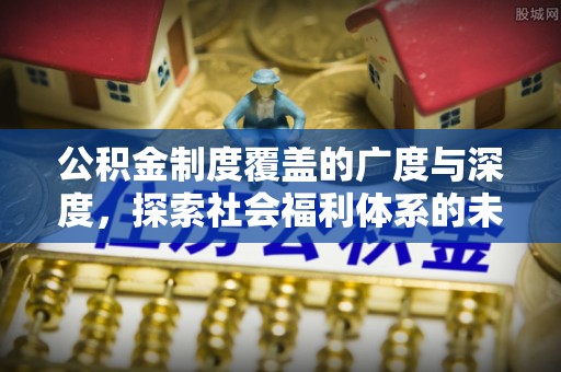 正蓝旗公积金制度覆盖的广度与深度，探索社会福利体系的未来方向