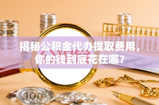 正蓝旗揭秘公积金代办提取费用，你的钱到底花在哪？
