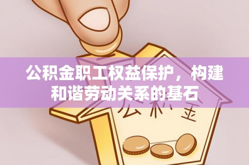正蓝旗公积金职工权益保护，构建和谐劳动关系的基石