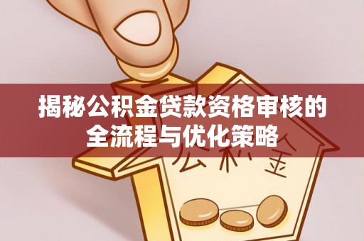 正蓝旗揭秘公积金贷款资格审核的全流程与优化策略