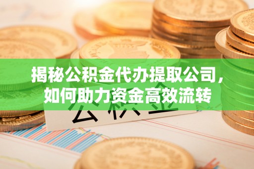 正蓝旗揭秘公积金代办提取公司，如何助力资金高效流转