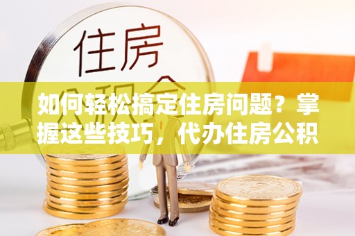 正蓝旗如何轻松搞定住房问题？掌握这些技巧，代办住房公积金提取不再难