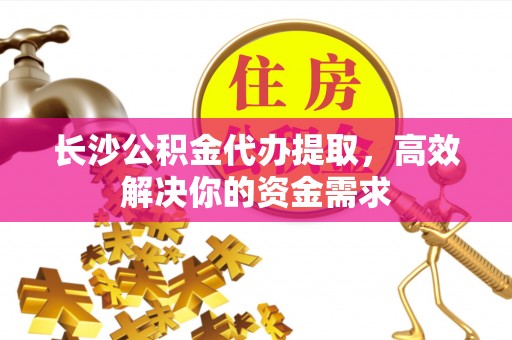 正蓝旗长沙公积金代办提取，高效解决你的资金需求