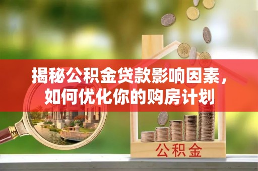 正蓝旗揭秘公积金贷款影响因素，如何优化你的购房计划