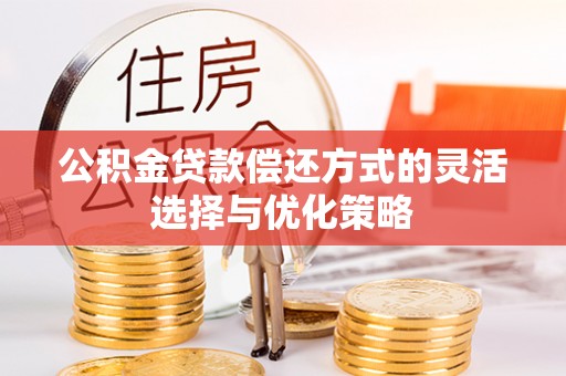 正蓝旗公积金贷款偿还方式的灵活选择与优化策略
