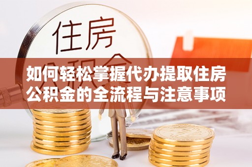 正蓝旗如何轻松掌握代办提取住房公积金的全流程与注意事项
