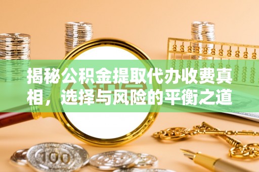 正蓝旗揭秘公积金提取代办收费真相，选择与风险的平衡之道
