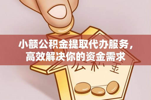 正蓝旗小额公积金提取代办服务，高效解决你的资金需求
