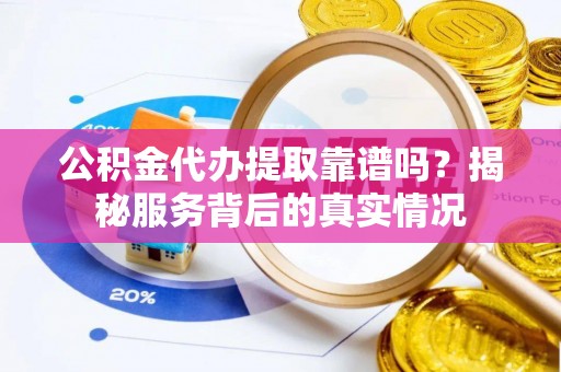 正蓝旗公积金代办提取靠谱吗？揭秘服务背后的真实情况