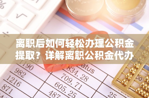 正蓝旗离职后如何轻松办理公积金提取？详解离职公积金代办提取流程