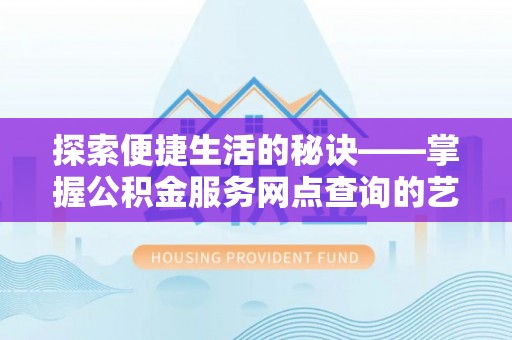 正蓝旗探索便捷生活的秘诀——掌握公积金服务网点查询的艺术