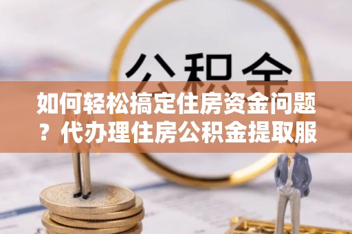 正蓝旗如何轻松搞定住房资金问题？代办理住房公积金提取服务全解析