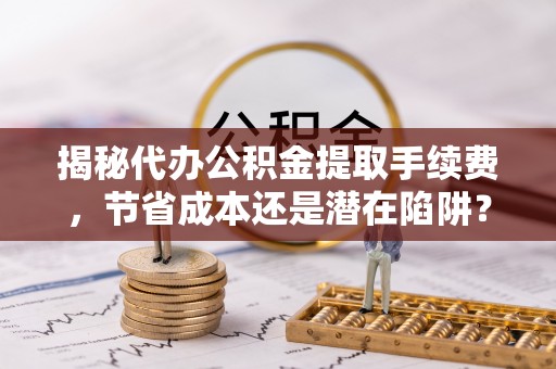 正蓝旗揭秘代办公积金提取手续费，节省成本还是潜在陷阱？