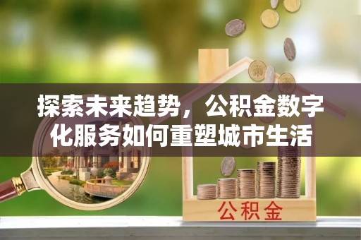 正蓝旗探索未来趋势，公积金数字化服务如何重塑城市生活