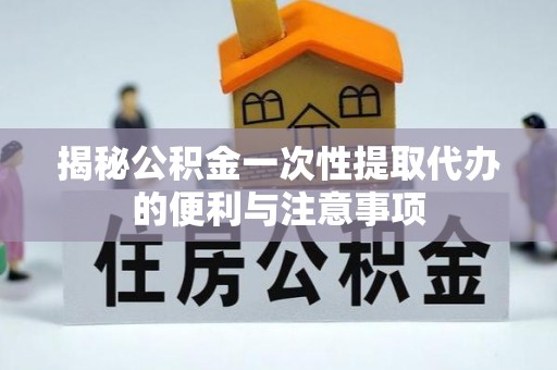 正蓝旗揭秘公积金一次性提取代办的便利与注意事项