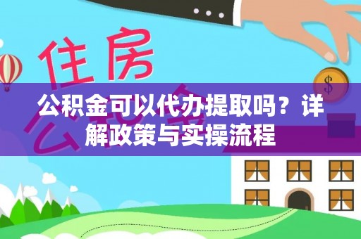 正蓝旗公积金可以代办提取吗？详解政策与实操流程