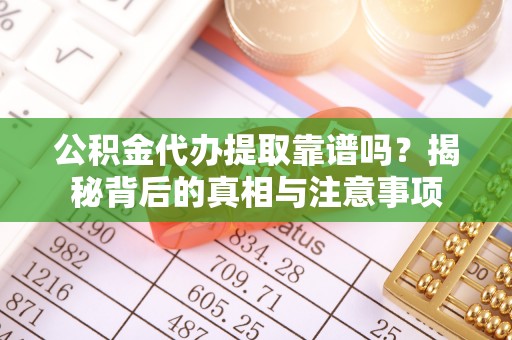 正蓝旗公积金代办提取靠谱吗？揭秘背后的真相与注意事项