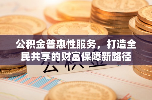 正蓝旗公积金普惠性服务，打造全民共享的财富保障新路径