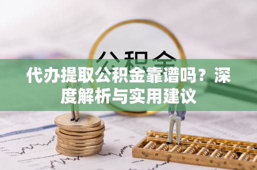 正蓝旗代办提取公积金靠谱吗？深度解析与实用建议
