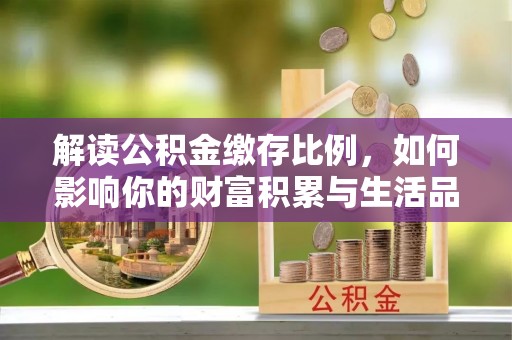 正蓝旗解读公积金缴存比例，如何影响你的财富积累与生活品质