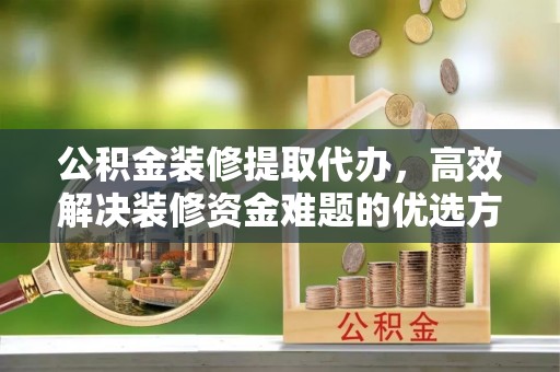 正蓝旗公积金装修提取代办，高效解决装修资金难题的优选方案