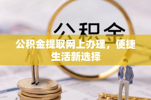 正蓝旗公积金提取网上办理，便捷生活新选择