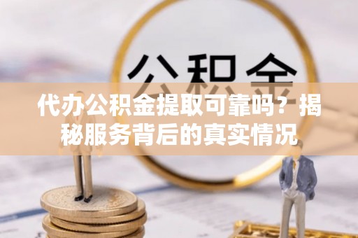 正蓝旗代办公积金提取可靠吗？揭秘服务背后的真实情况