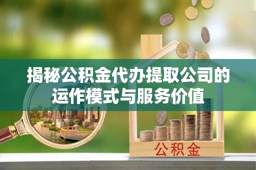 正蓝旗揭秘公积金代办提取公司的运作模式与服务价值